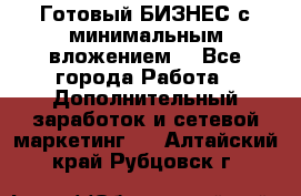 Готовый БИЗНЕС с минимальным вложением! - Все города Работа » Дополнительный заработок и сетевой маркетинг   . Алтайский край,Рубцовск г.